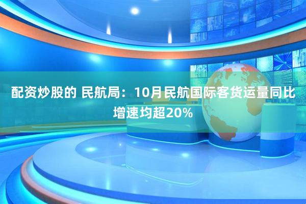 配资炒股的 民航局：10月民航国际客货运量同比增速均超20%