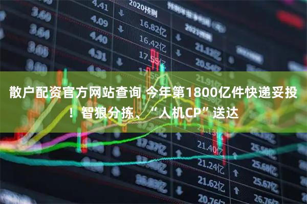 散户配资官方网站查询 今年第1800亿件快递妥投！智狼分拣、“人机CP”送达