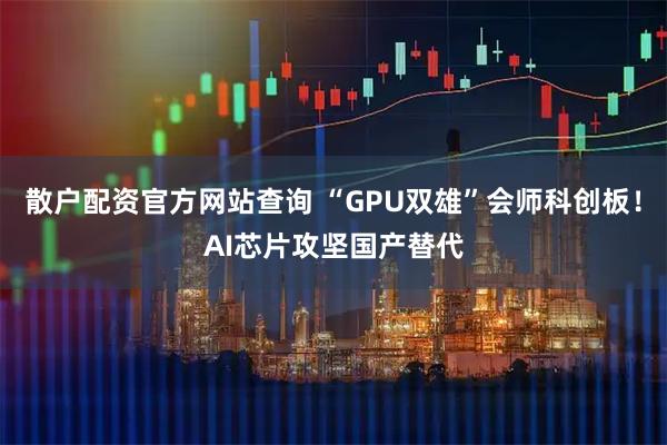 散户配资官方网站查询 “GPU双雄”会师科创板！AI芯片攻坚国产替代