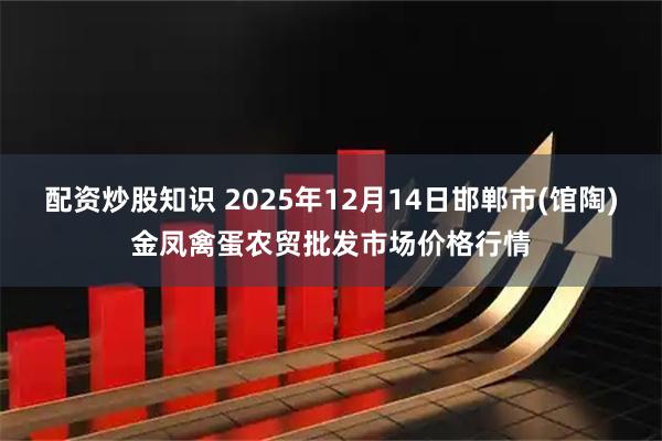 配资炒股知识 2025年12月14日邯郸市(馆陶)金凤禽蛋农贸批发市场价格行情