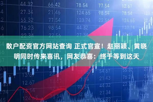 散户配资官方网站查询 正式官宣！赵丽颖、黄晓明同时传来喜讯，网友恭喜：终于等到这天