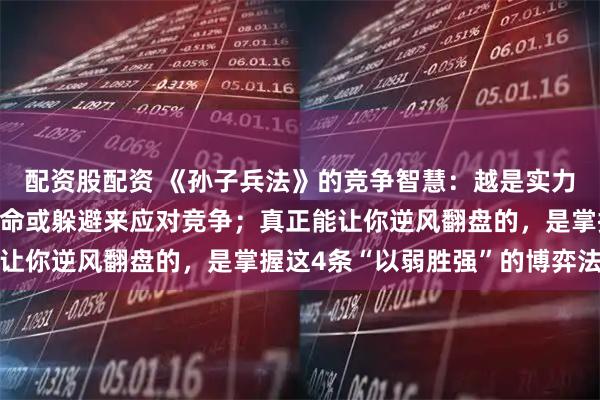 配资股配资 《孙子兵法》的竞争智慧：越是实力弱小的人，越不能靠拼命或躲避来应对竞争；真正能让你逆风翻盘的，是掌握这4条“以弱胜强”的博弈法则