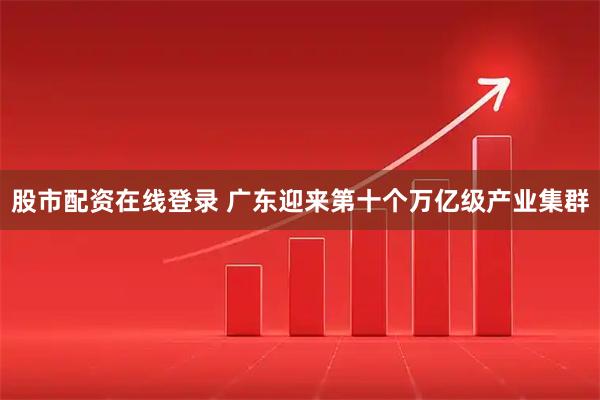 股市配资在线登录 广东迎来第十个万亿级产业集群