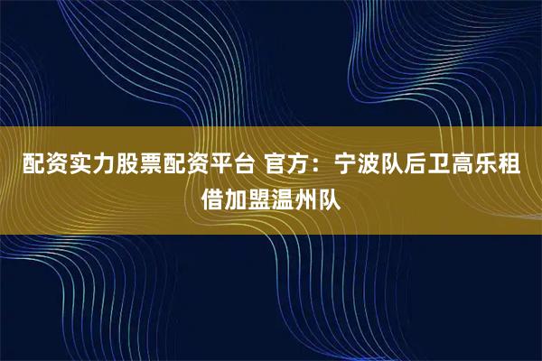 配资实力股票配资平台 官方：宁波队后卫高乐租借加盟温州队