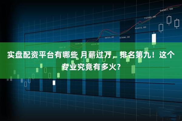 实盘配资平台有哪些 月薪过万，排名第九！这个专业究竟有多火？