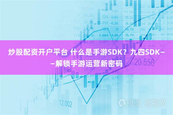 炒股配资开户平台 什么是手游SDK？九四SDK——解锁手游运营新密码