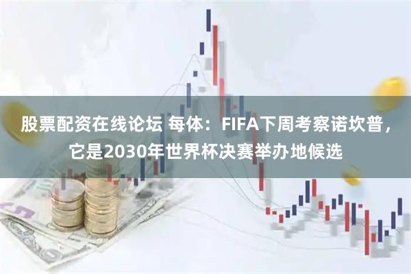股票配资在线论坛 每体：FIFA下周考察诺坎普，它是2030年世界杯决赛举办地候选