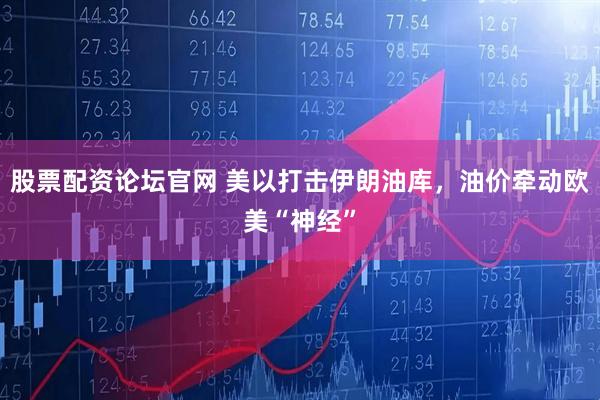 股票配资论坛官网 美以打击伊朗油库，油价牵动欧美“神经”