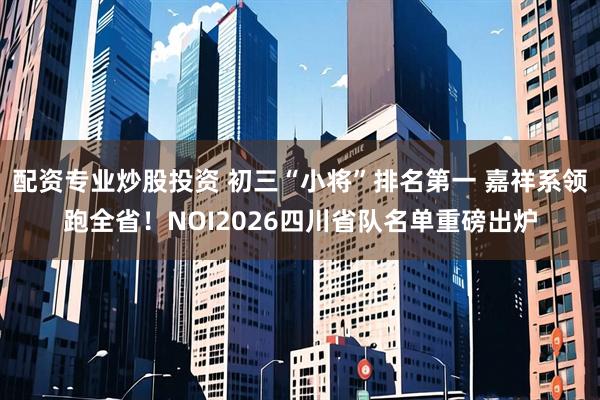 配资专业炒股投资 初三“小将”排名第一 嘉祥系领跑全省！NOI2026四川省队名单重磅出炉