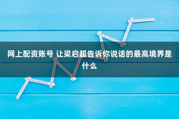 网上配资账号 让梁启超告诉你说话的最高境界是什么