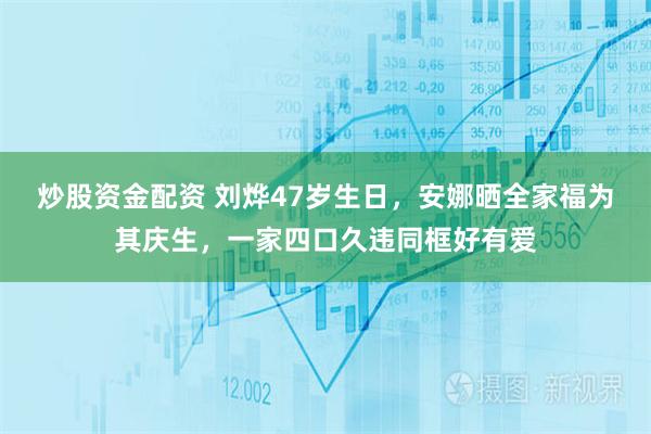 炒股资金配资 刘烨47岁生日，安娜晒全家福为其庆生，一家四口久违同框好有爱